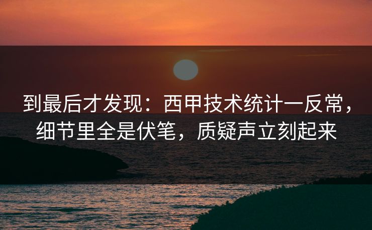 到最后才发现：西甲技术统计一反常，细节里全是伏笔，质疑声立刻起来