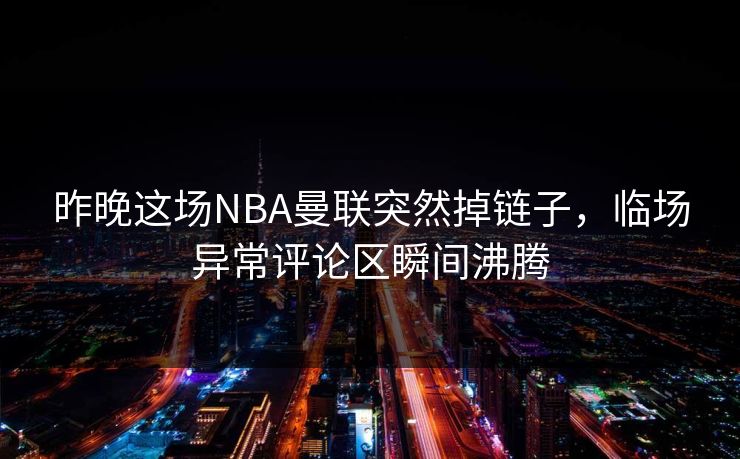 昨晚这场NBA曼联突然掉链子，临场异常评论区瞬间沸腾