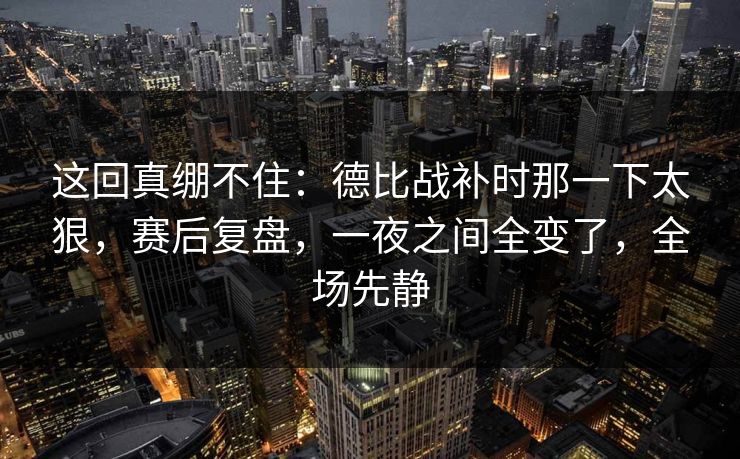 这回真绷不住：德比战补时那一下太狠，赛后复盘，一夜之间全变了，全场先静