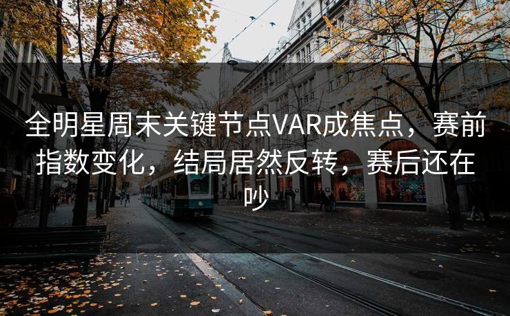 全明星周末关键节点VAR成焦点，赛前指数变化，结局居然反转，赛后还在吵