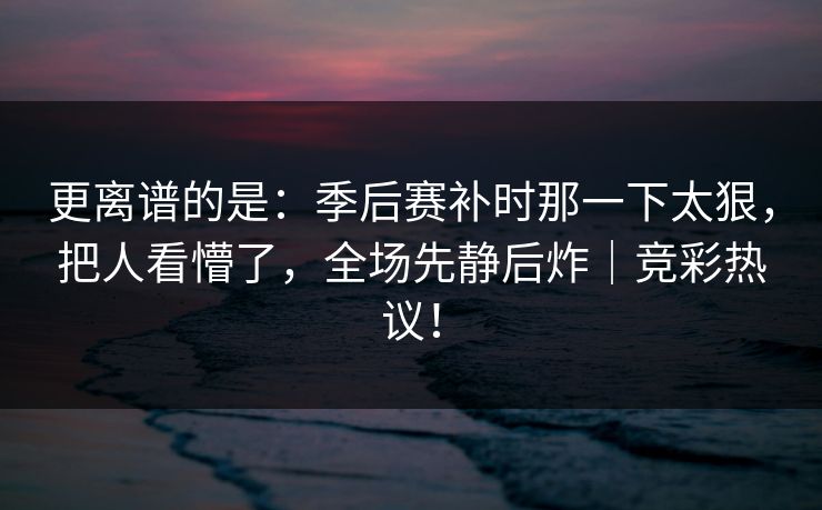 更离谱的是：季后赛补时那一下太狠，把人看懵了，全场先静后炸｜竞彩热议！