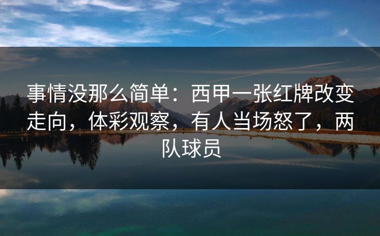 事情没那么简单：西甲一张红牌改变走向，体彩观察，有人当场怒了，两队球员